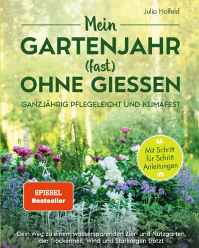 Mein Gartenjahr (fast) ohne Gießen - Ganzjährig pflegeleicht und klimafest: Dein Weg zu einem wassersparenden Zier- und Nutzgarten der Trockenheit, Wind und Starkregen trotzt
